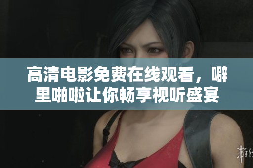 高清电影免费在线观看，噼里啪啦让你畅享视听盛宴