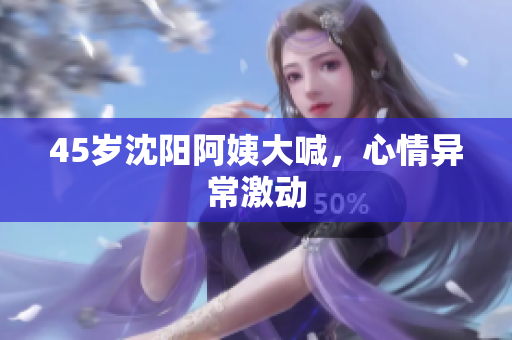45岁沈阳阿姨大喊，心情异常激动