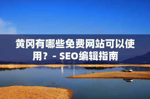黄冈有哪些免费网站可以使用？- SEO编辑指南