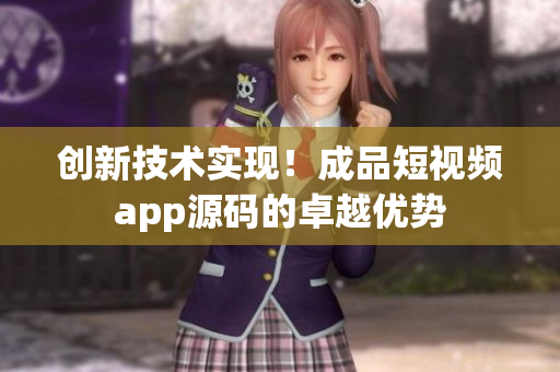 创新技术实现！成品短视频app源码的卓越优势