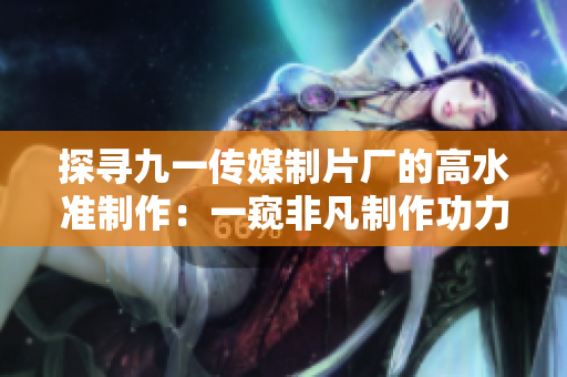 探寻九一传媒制片厂的高水准制作：一窥非凡制作功力！