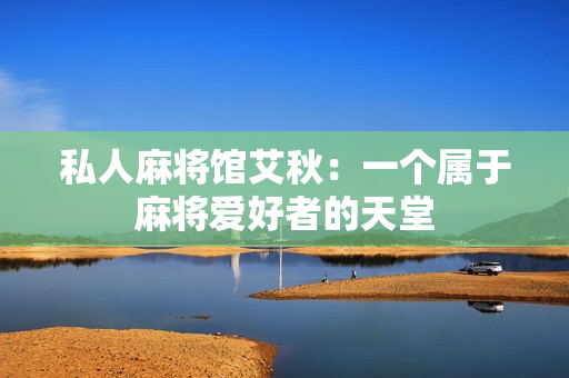 私人麻将馆艾秋：一个属于麻将爱好者的天堂