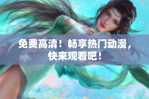 免费高清！畅享热门动漫，快来观看吧！