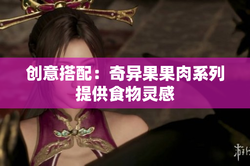 创意搭配：奇异果果肉系列提供食物灵感