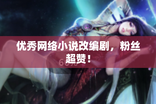 优秀网络小说改编剧，粉丝超赞！