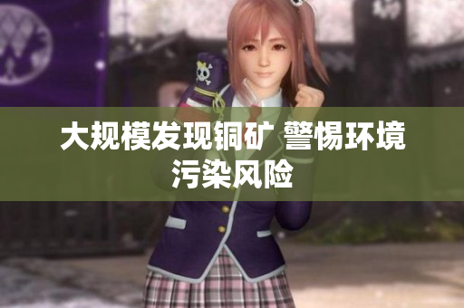 大规模发现铜矿 警惕环境污染风险