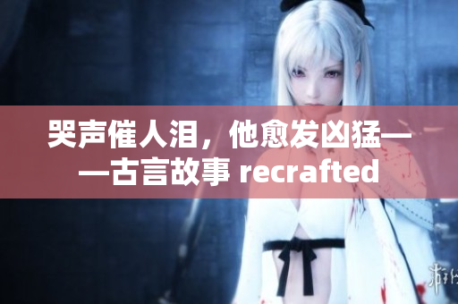 哭声催人泪，他愈发凶猛——古言故事 recrafted