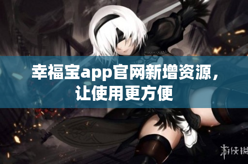 幸福宝app官网新增资源，让使用更方便