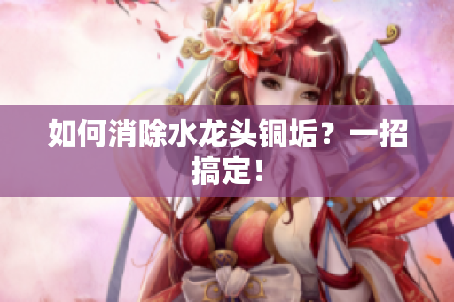 如何消除水龙头铜垢？一招搞定！