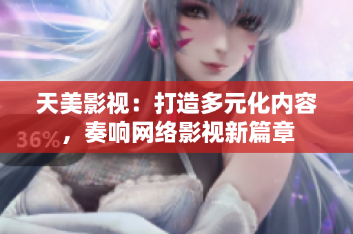 天美影视：打造多元化内容，奏响网络影视新篇章