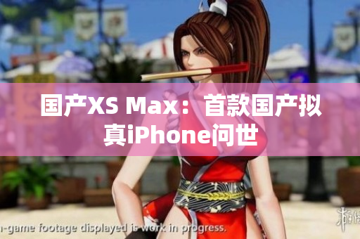 国产XS Max：首款国产拟真iPhone问世