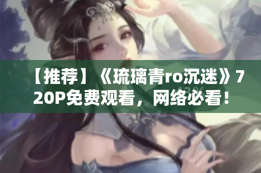 【推荐】《琉璃青ro沉迷》720P免费观看，网络必看！