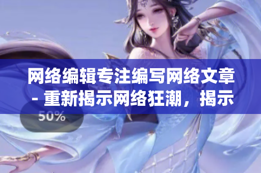 网络编辑专注编写网络文章 - 重新揭示网络狂潮，揭示编辑技巧)