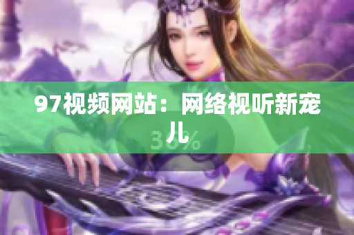 97视频网站：网络视听新宠儿