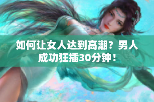 如何让女人达到高潮？男人成功狂插30分钟！