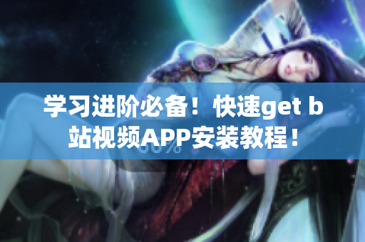 学习进阶必备！快速get b站视频APP安装教程！