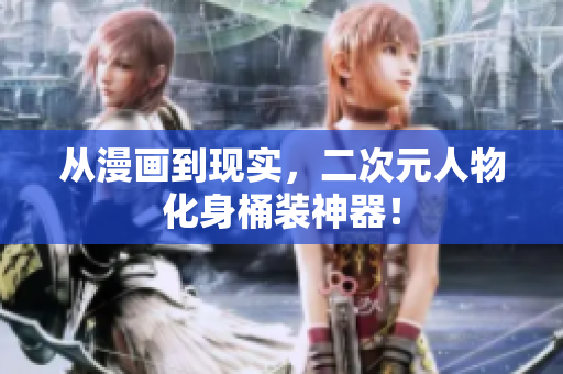 从漫画到现实，二次元人物化身桶装神器！