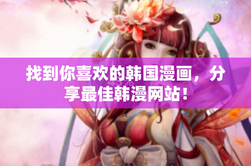 找到你喜欢的韩国漫画，分享最佳韩漫网站！
