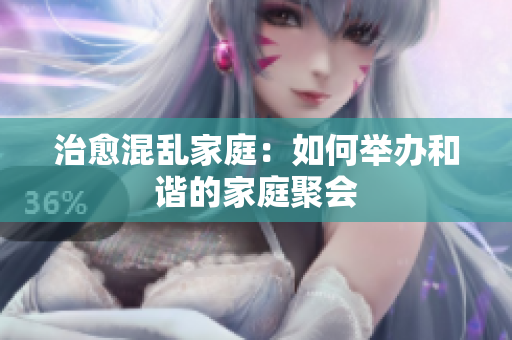 治愈混乱家庭：如何举办和谐的家庭聚会