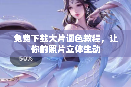 免费下载大片调色教程，让你的照片立体生动