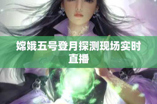 嫦娥五号登月探测现场实时直播