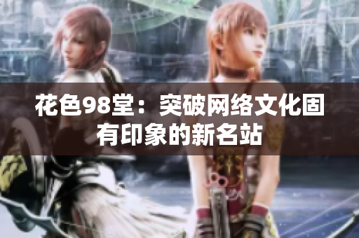 花色98堂：突破网络文化固有印象的新名站