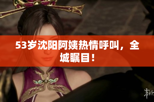 53岁沈阳阿姨热情呼叫，全城瞩目！