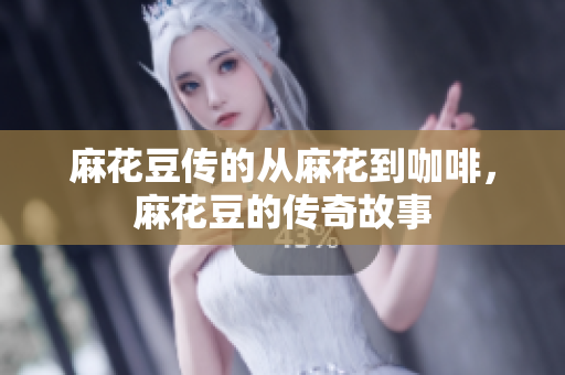 麻花豆传的从麻花到咖啡，麻花豆的传奇故事