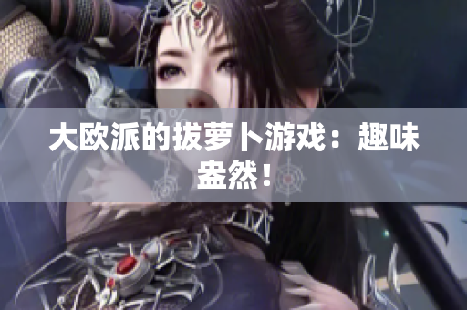 大欧派的拔萝卜游戏：趣味盎然！