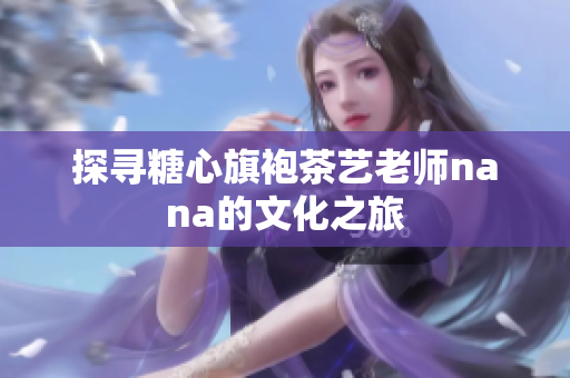 探寻糖心旗袍茶艺老师nana的文化之旅