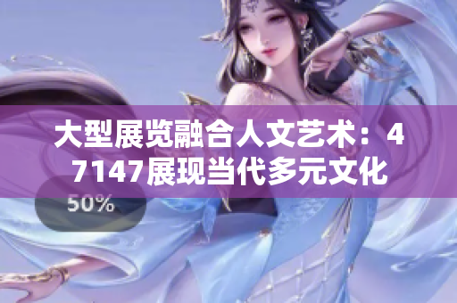 大型展览融合人文艺术：47147展现当代多元文化