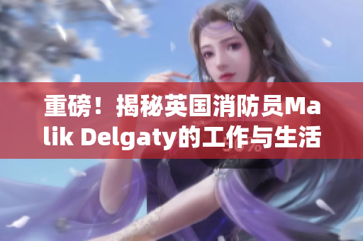 重磅！揭秘英国消防员Malik Delgaty的工作与生活
