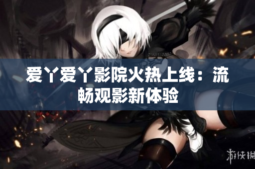 爱丫爱丫影院火热上线：流畅观影新体验