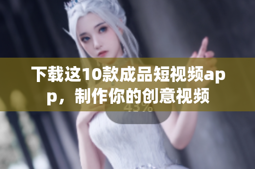 下载这10款成品短视频app，制作你的创意视频