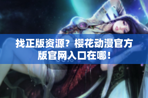 找正版资源？樱花动漫官方版官网入口在哪！