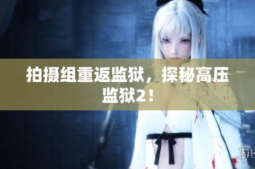 拍摄组重返监狱，探秘高压监狱2！