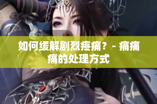 如何缓解剧烈疼痛？- 痛痛痛的处理方式