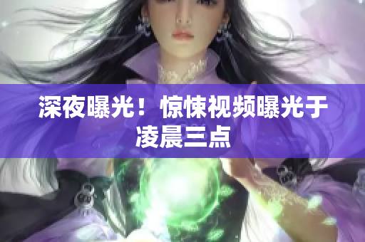 深夜曝光！惊悚视频曝光于凌晨三点