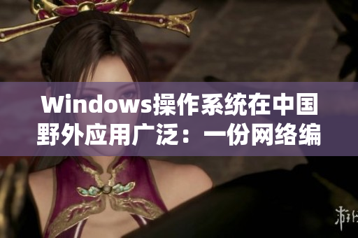 Windows操作系统在中国野外应用广泛：一份网络编辑的感悟