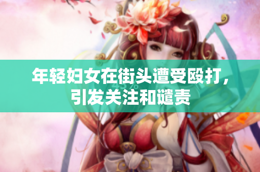 年轻妇女在街头遭受殴打，引发关注和谴责