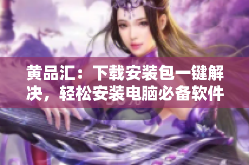 黄品汇：下载安装包一键解决，轻松安装电脑必备软件
