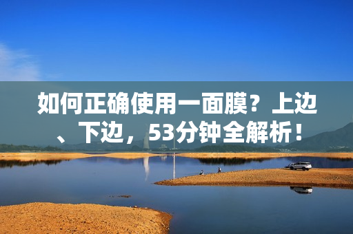 如何正确使用一面膜？上边、下边，53分钟全解析！