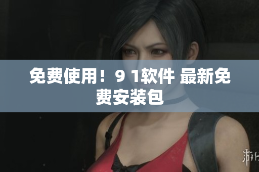 免费使用！9 1软件 最新免费安装包