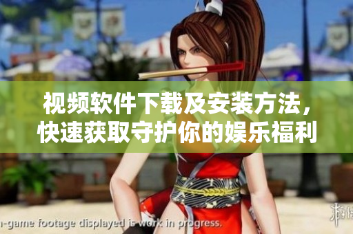 视频软件下载及安装方法，快速获取守护你的娱乐福利！