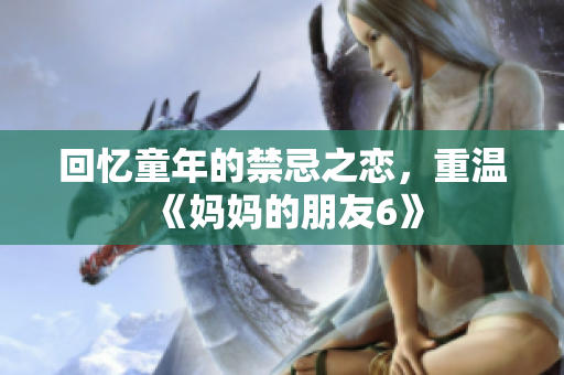 回忆童年的禁忌之恋，重温《妈妈的朋友6》
