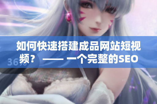 如何快速搭建成品网站短视频？ —— 一个完整的SEO教程