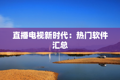 直播电视新时代：热门软件汇总