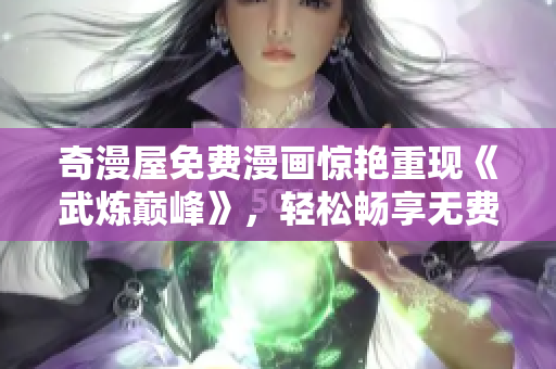 奇漫屋免费漫画惊艳重现《武炼巅峰》，轻松畅享无费阅读