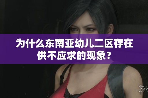 为什么东南亚幼儿二区存在供不应求的现象？