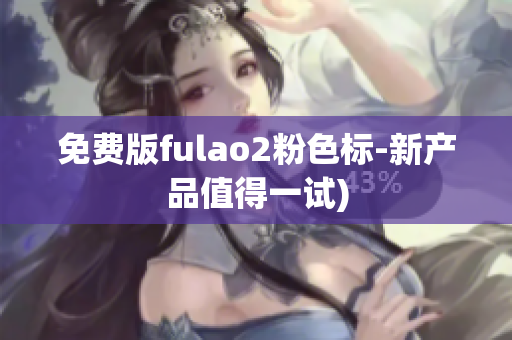 免费版fulao2粉色标-新产品值得一试)